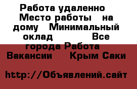 Работа удаленно › Место работы ­ на дому › Минимальный оклад ­ 1 000 - Все города Работа » Вакансии   . Крым,Саки